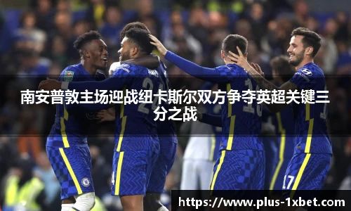 南安普敦主场迎战纽卡斯尔双方争夺英超关键三分之战